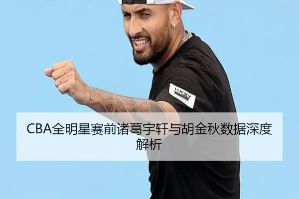 CBA全明星赛前诸葛宇轩与胡金秋数据深度解析